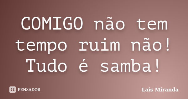 COMIGO não tem tempo ruim não! Tudo é samba!... Frase de Laís Miranda.