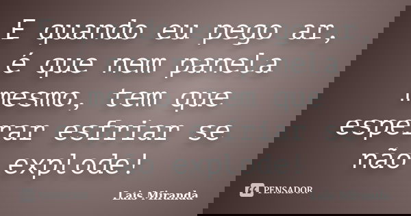 E quando eu pego ar, é que nem panela mesmo, tem que esperar esfriar se não explode!... Frase de Laís Miranda.