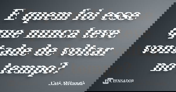 E quem foi esse que nunca teve vontade de voltar no tempo?... Frase de Laís Miranda.