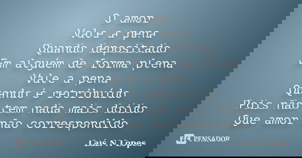 O amor Vale a pena Quando depositado Em alguém de forma plena Vale a pena Quando é retribuído Pois não tem nada mais doído Que amor não correspondido... Frase de Lais N Lopes.