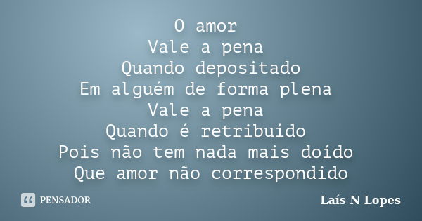 O amor Vale a pena Quando depositado Em alguém de forma plena Vale a pena Quando é retribuído Pois não tem nada mais doído Que amor não correspondido... Frase de Lais N Lopes.