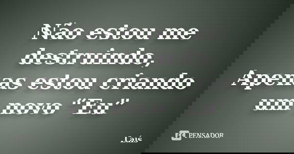 Não estou me destruindo, Apenas estou criando um novo “Eu”... Frase de Lais.