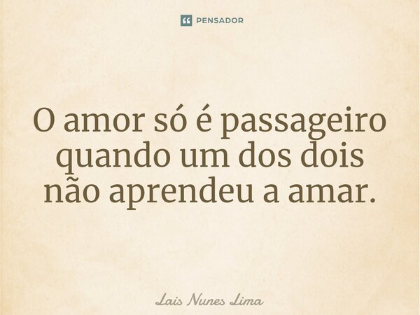 ⁠O amor só é passageiro quando um dos dois não aprendeu a amar.... Frase de Laís Nunes Lima.