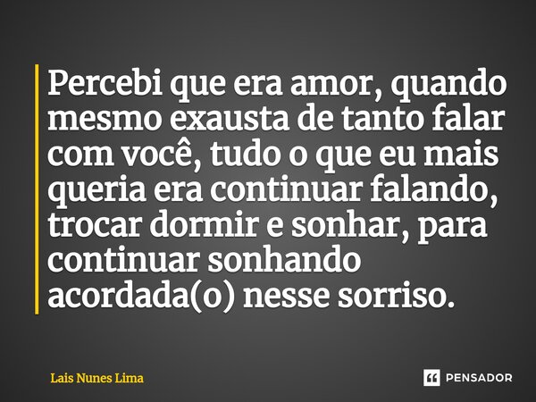 ⁠Percebi que era amor, quando mesmo exausta de tanto falar com você, tudo o que eu mais queria era continuar falando, trocar dormir e sonhar, para continuar son... Frase de Laís Nunes Lima.