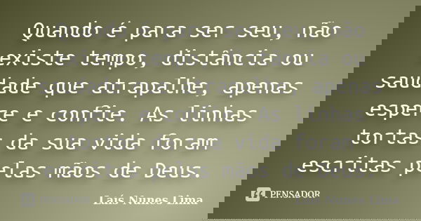 Quando é para ser seu, não existe tempo, distância ou saudade que atrapalhe, apenas espere e confie. As linhas tortas da sua vida foram escritas pelas mãos de D... Frase de Laís Nunes Lima.