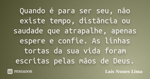 Quando é para ser seu, não existe tempo, distância ou saudade que atrapalhe, apenas espere e confie. As linhas tortas da sua vida foram escritas pelas mãos de D... Frase de Laís Nunes Lima.