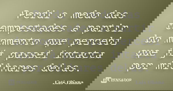 Perdi o medo das tempestades a partir do momento que percebi que já passei intacta por milhares delas.... Frase de Lais Ohana.