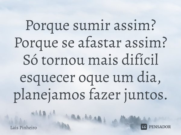 Porque sumir assim? Porque se afastar assim? Só tornou mais difícil esquecer oque um dia, planejamos fazer juntos.⁠... Frase de Laís Pinheiro.