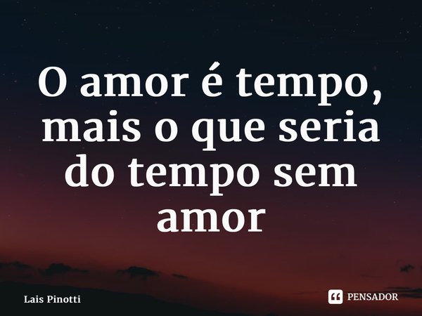 ⁠O amor é tempo, mais o que seria do tempo sem amor... Frase de Lais Pinotti.