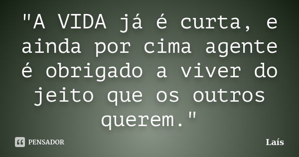 "A VIDA já é curta, e ainda por cima agente é obrigado a viver do jeito que os outros querem."... Frase de Lais.