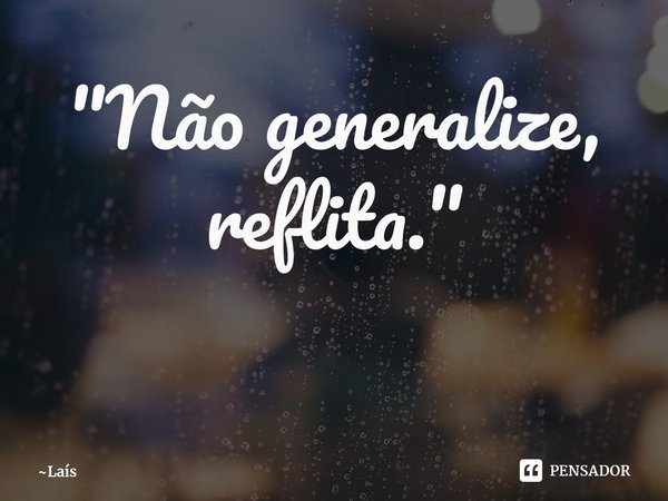 "Não generalize, reflita."
⁠... Frase de Laís.