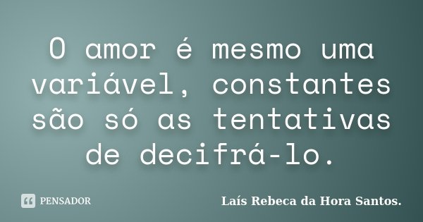 O amor é mesmo uma variável, constantes são só as tentativas de decifrá-lo.... Frase de Laís Rebeca da Hora Santos..
