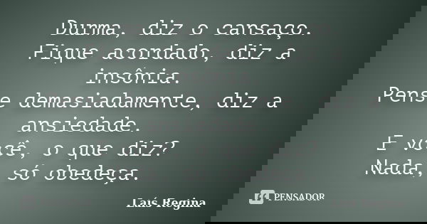 Durma, diz o cansaço. Fique acordado, diz a insônia. Pense demasiadamente, diz a ansiedade. E você, o que diz? Nada, só obedeça.... Frase de Laís Regina.