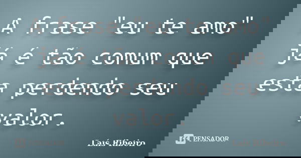 A frase "eu te amo" já é tão comum que esta perdendo seu valor.... Frase de Laís Ribeiro.