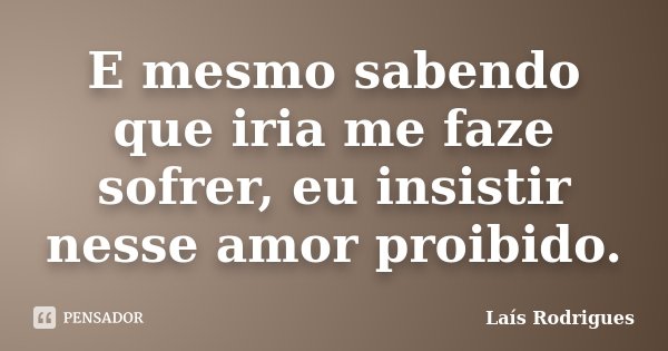 E mesmo sabendo que iria me faze sofrer, eu insistir nesse amor proibido.... Frase de Laís Rodrigues.