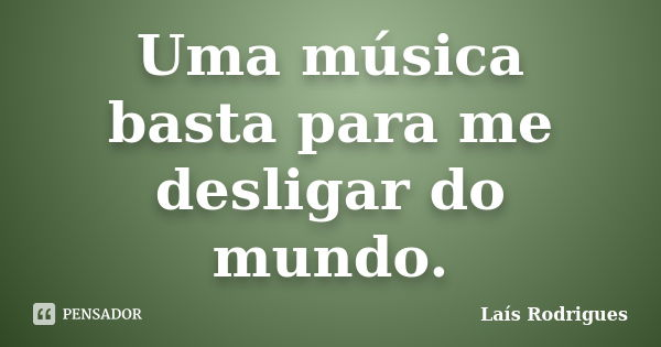 Uma música basta para me desligar do mundo.... Frase de Laís Rodrigues.