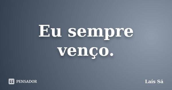 Eu sempre venço.... Frase de Laís Sá.