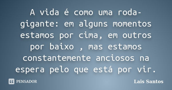 A vida é como uma roda-gigante: em alguns momentos estamos por cima, em outros por baixo , mas estamos constantemente anciosos na espera pelo que está por vir.... Frase de Laís Santos.