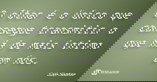 O olhar é o único que consegue transmitir o que há de mais íntimo em nós.... Frase de Lais Santos.