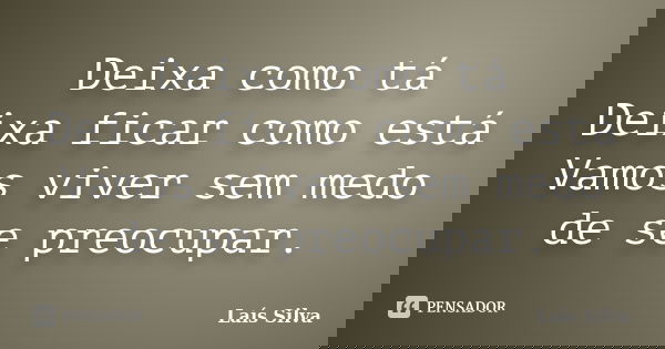 Deixa como tá Deixa ficar como está Vamos viver sem medo de se preocupar.... Frase de Lais Silva.