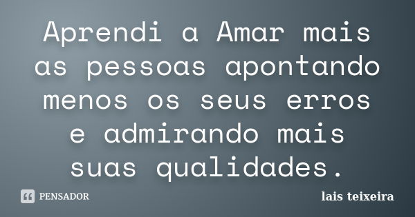 Aprendi a Amar mais as pessoas apontando menos os seus erros e admirando mais suas qualidades.... Frase de Lais Teixeira.