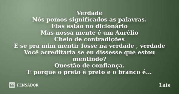 Verdade Nós pomos significados as palavras. Elas estão no dicionário Mas nossa mente é um Aurélio Cheio de contradições E se pra mim mentir fosse na verdade , v... Frase de Laís.