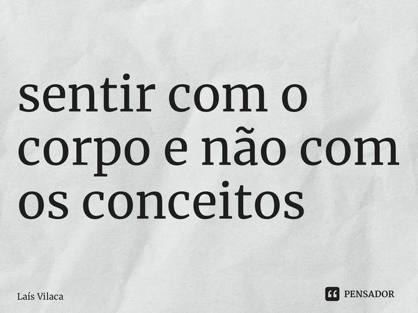 ⁠sentir com o corpo e não com os conceitos... Frase de Laís Vilaça.