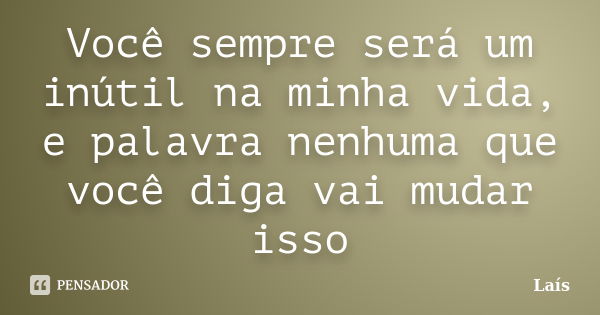 Você sempre será um inútil na minha vida, e palavra nenhuma que você diga vai mudar isso... Frase de Lais.