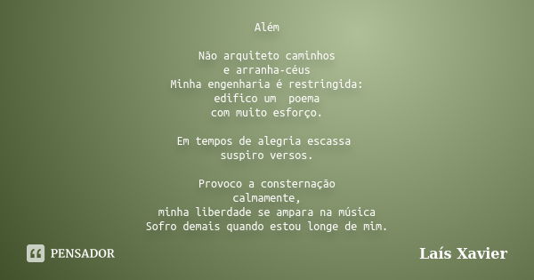 Além Não arquiteto caminhos e arranha-céus Minha engenharia é restringida: edifico um poema com muito esforço. Em tempos de alegria escassa suspiro versos. Prov... Frase de Laís Xavier.