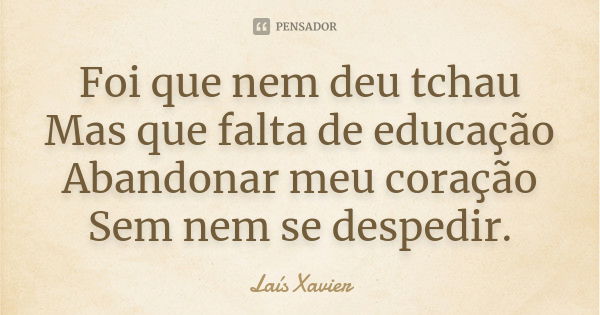 Foi que nem deu tchau Mas que falta de educação Abandonar meu coração Sem nem se despedir.... Frase de Laís xavier.