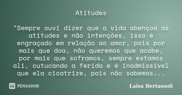 Atitudes "Sempre ouvi dizer que a vida abençoa as atitudes e não intenções, isso é engraçado em relação ao amor, pois por mais que doa, não queremos que ac... Frase de Laisa Bertassoli.