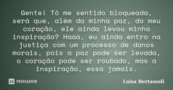 Gente! Tô me sentido bloqueada, será que, além da minha paz, do meu coração, ele ainda levou minha inspiração? Haaa, eu ainda entro na justiça com um processo d... Frase de Laisa Bertassoli.