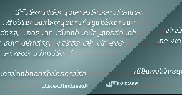 "E tem dias que ela se tranca. Muitos acham que é egoísmo ou tristeza, mas no fundo ela gosta de se ver por dentro, vista de lá ela é mais bonita." #D... Frase de Laisa Bertassoli.