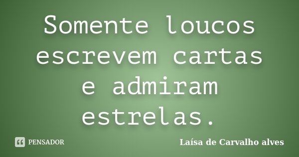 Somente loucos escrevem cartas e admiram estrelas.... Frase de Laísa de Carvalho Alves.
