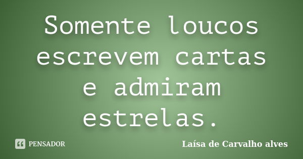 Somente loucos escrevem cartas e admiram estrelas.... Frase de Laísa de Carvalho Alves.