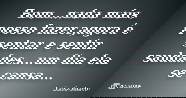 Bom...nada mais posso fazer,agora é sentar e sentir saudades...um dia ela se cansa...... Frase de Laísa Duarte.