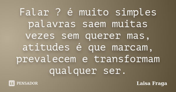 Falar ? é muito simples palavras saem muitas vezes sem querer mas, atitudes é que marcam, prevalecem e transformam qualquer ser.... Frase de Laisa Fraga.