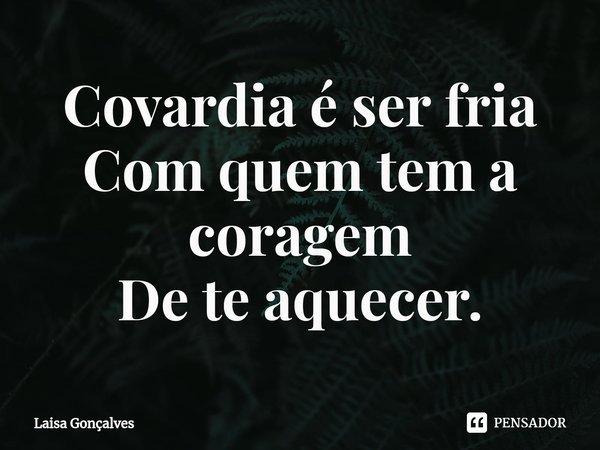 ⁠Covardia é ser fria
Com quem tem a coragem
De te aquecer.... Frase de Laisa Gonçalves.
