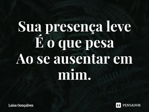 ⁠Sua presença leve
É o que pesa
Ao se ausentar em mim.... Frase de Laisa Gonçalves.