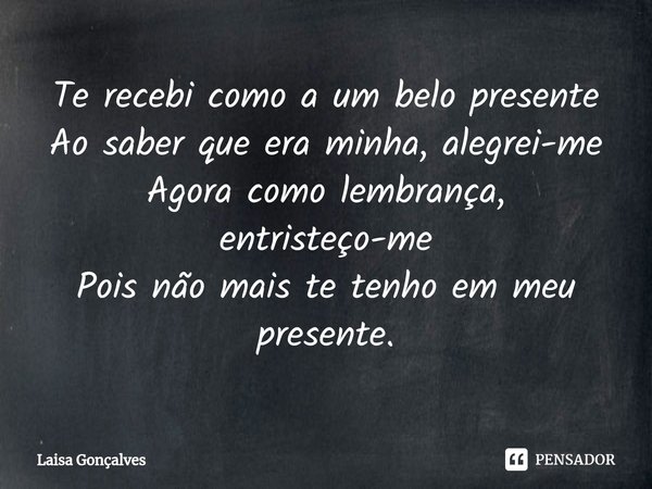 ⁠Te recebi como a um belo presente
Ao saber que era minha, alegrei-me
Agora como lembrança, entristeço-me
Pois não mais te tenho em meu presente.... Frase de Laisa Gonçalves.