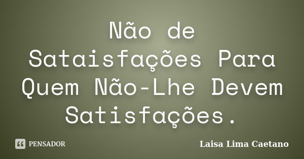 Não de Sataisfações Para Quem Não-Lhe Devem Satisfações.... Frase de Laisa Lima Caetano.