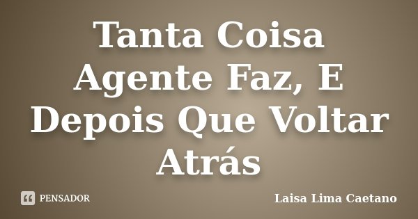 Tanta Coisa Agente Faz, E Depois Que Voltar Atrás... Frase de Laisa Lima Caetano.