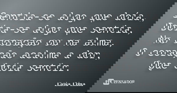 Sentia-se algo que doía, Doía-se algo que sentia, No coração ou na alma, O coração acalma a dor, Que doía sentir.... Frase de Laisa Lima.