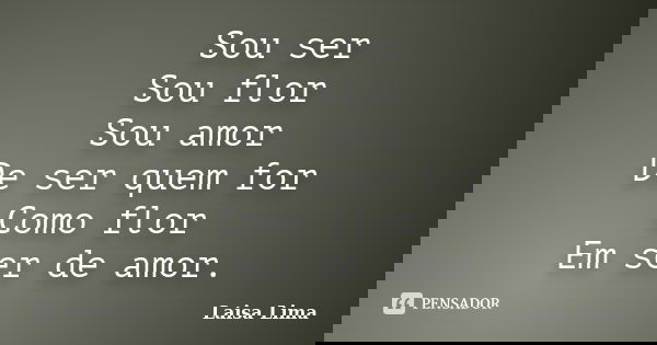 Sou ser Sou flor Sou amor De ser quem for Como flor Em ser de amor.... Frase de Laisa Lima.