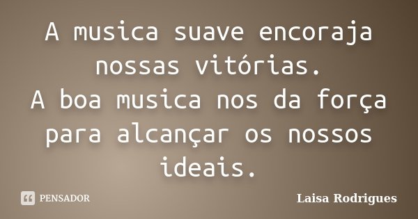 A musica suave encoraja nossas vitórias. A boa musica nos da força para alcançar os nossos ideais.... Frase de Laisa Rodrigues.