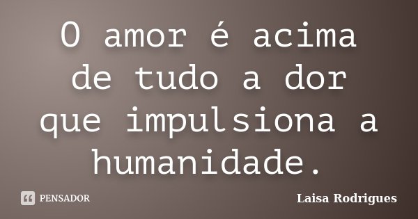 O amor é acima de tudo a dor que impulsiona a humanidade.... Frase de Laisa Rodrigues.