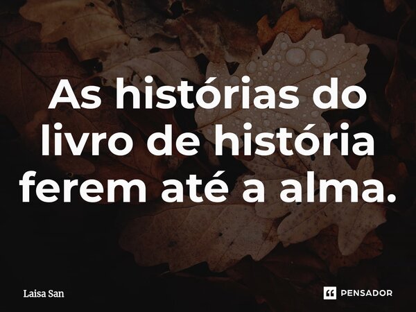 As histórias do livro de história ferem até a alma.⁠... Frase de Laisa San.