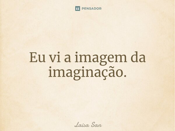 ⁠Eu vi a imagem da imaginação.... Frase de Laisa San.