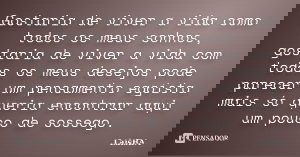 Gostaria de viver a vida como todos os meus sonhos, gostaria de viver a vida com todos os meus desejos pode parecer um pensamento egoísta mais só queria encontr... Frase de LaisBA.