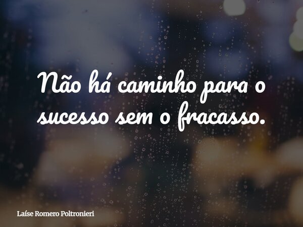 Não há caminho para o sucesso sem o fracasso.... Frase de Laíse Romero Poltronieri.